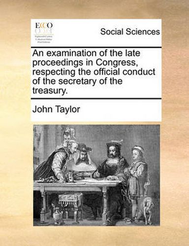 Cover image for An Examination of the Late Proceedings in Congress, Respecting the Official Conduct of the Secretary of the Treasury.