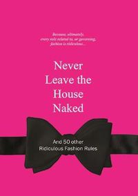 Cover image for Never Leave the House Naked: And 50 Other Ridiculous Fashion Rules