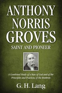 Cover image for Anthony Norris Groves: Saint and Pioneer: A Combined Study of a Man of God and of the Principles and Practices of the Brethren