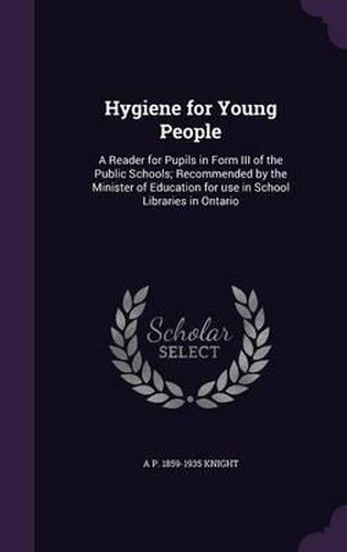 Hygiene for Young People: A Reader for Pupils in Form III of the Public Schools; Recommended by the Minister of Education for Use in School Libraries in Ontario