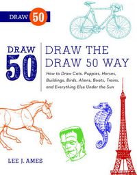 Cover image for Draw the Draw 50 Way: How to Draw Cats, Puppies, Horses, Buildings, Birds, Aliens, Boats, Trains and Everything Else Under the Sun