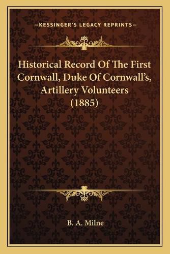 Cover image for Historical Record of the First Cornwall, Duke of Cornwallacentsa -A Centss, Artillery Volunteers (1885)
