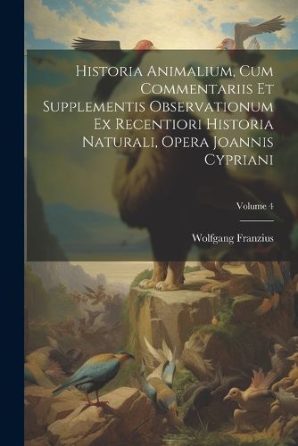 Cover image for Historia Animalium, Cum Commentariis Et Supplementis Observationum Ex Recentiori Historia Naturali, Opera Joannis Cypriani; Volume 4