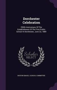 Cover image for Dorchester Celebration: 250th Anniversary of the Establishment of the First Public School in Dorchester, June 22, 1889