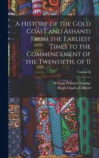 Cover image for A History of the Gold Coast and Ashanti from the Earliest Times to the Commencement of the Twentieth, of II; Volume II