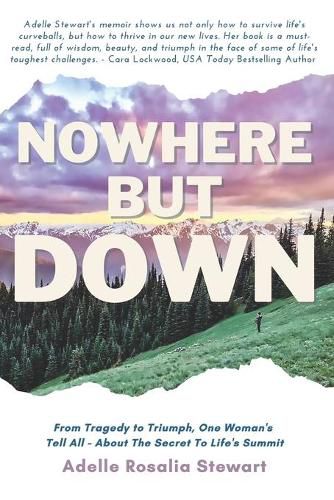 Cover image for Nowhere But Down: From Tragedy to Triumph. One Woman's Tell All - About the Secret to Life's Summit