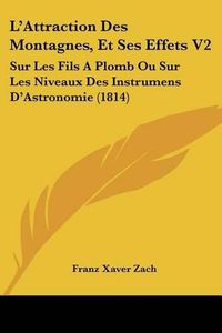 Cover image for L'Attraction Des Montagnes, Et Ses Effets V2: Sur Les Fils a Plomb Ou Sur Les Niveaux Des Instrumens D'Astronomie (1814)