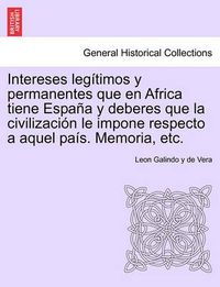 Cover image for Intereses leg timos y permanentes que en Africa tiene Espa a y deberes que la civilizaci n le impone respecto a aquel pa s. Memoria, etc.