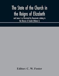 Cover image for The State of the Church in the Reigns of Elizabeth and James I as Illustrated by Documents relating to the Diocese of Lincoln (Volume I)