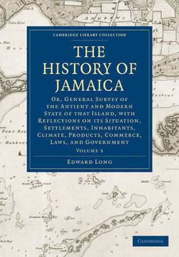 The History of Jamaica: Or, General Survey of the Antient and Modern State of that Island, with Reflections on its Situation, Settlements, Inhabitants, Climate, Products, Commerce, Laws, and Government