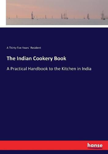 Cover image for The Indian Cookery Book: A Practical Handbook to the Kitchen in India