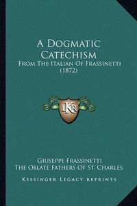 Cover image for A Dogmatic Catechism: From the Italian of Frassinetti (1872)