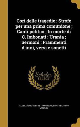 Cover image for Cori Delle Tragedie; Strofe Per Una Prima Comunione; Canti Politici; In Morte Di C. Imbonati; Urania; Sermoni; Frammenti D'Inni, Versi E Sonetti