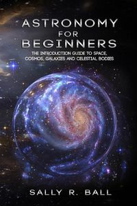 Cover image for Astronomy For Beginners: The Introduction Guide To Space, Cosmos, Galaxies And Celestial Bodies