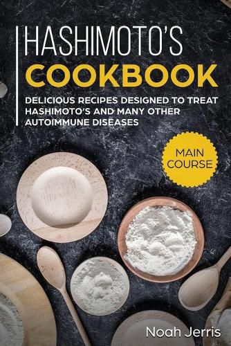 Hashimoto's Cookbook: MAIN COURSE - Delicious Recipes Designed to Treat Hashimoto's and Many Other Autoimmune Diseases(AIP and Thyroid Effective Approach)