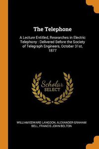 Cover image for The Telephone: A Lecture Entitled, Researches in Electric Telephony: Delivered Before the Society of Telegraph Engineers, October 31st, 1877