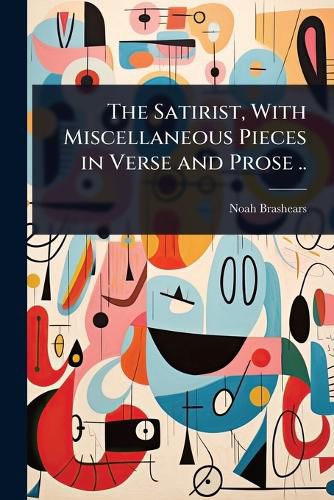 Cover image for The Satirist, With Miscellaneous Pieces in Verse and Prose ..