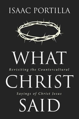 What Christ Said: Revisiting the Countercultural Sayings of Christ Jesus