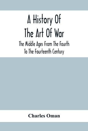 A History Of The Art Of War, The Middle Ages From The Fourth To The Fourteenth Century