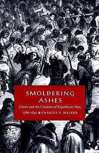 Smoldering Ashes: Cuzco and the Creation of Republican Peru, 1780-1840