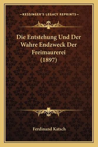 Cover image for Die Entstehung Und Der Wahre Endzweck Der Freimaurerei (1897)