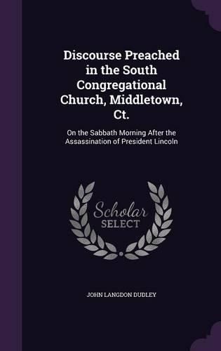 Cover image for Discourse Preached in the South Congregational Church, Middletown, CT.: On the Sabbath Morning After the Assassination of President Lincoln