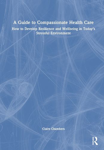 Cover image for A guide to compassionate healthcare: How to develop resilience and wellbeing in today's stressful environment