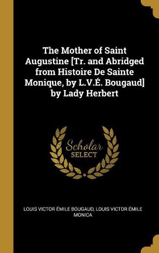 Cover image for The Mother of Saint Augustine [Tr. and Abridged from Histoire De Sainte Monique, by L.V.E. Bougaud] by Lady Herbert