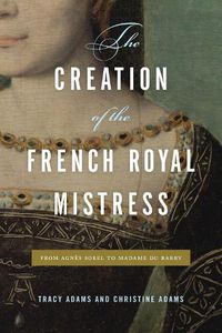 Cover image for The Creation of the French Royal Mistress: From Agnes Sorel to Madame Du Barry