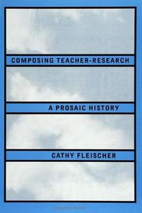 Cover image for Composing Teacher-Research: A Prosaic History