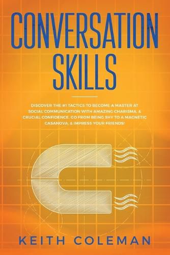 Conversation Skills: Discover the #1 Tactics to Become a Master at Social Communication with Amazing Charisma, & Crucial Confidence. Go From Being Shy to a Magnetic Casanova, & Impress Your Friends!