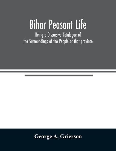 Bih&#257;r Peasant Life: Being a Discursive Catalogue of the Surroundings of the People of that province