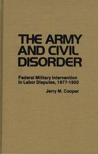 Cover image for The Army and Civil Disorder: Federal Military Intervention in Labor Disputes, 1877-1900
