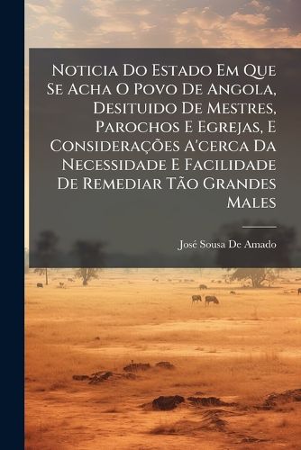 Cover image for Noticia Do Estado Em Que Se Acha O Povo De Angola, Desituido De Mestres, Parochos E Egrejas, E Consideracoes A'cerca Da Necessidade E Facilidade De Remediar Tao Grandes Males
