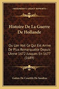 Cover image for Histoire de La Guerre de Hollande: Ou L'On Voit Ce Qui Est Arrive de Plus Remarquable Depuis L'Anne 1672 Jusques En 1677 (1689)