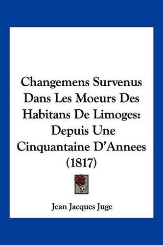 Changemens Survenus Dans Les Moeurs Des Habitans de Limoges: Depuis Une Cinquantaine D'Annees (1817)