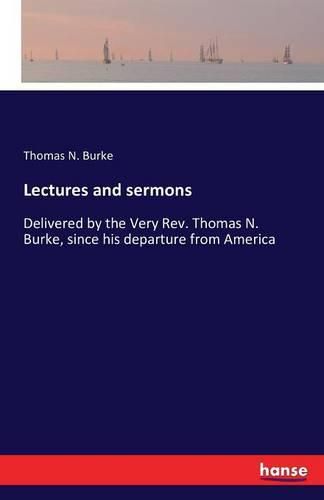 Lectures and sermons: Delivered by the Very Rev. Thomas N. Burke, since his departure from America