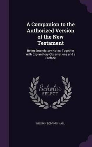 A Companion to the Authorized Version of the New Testament: Being Emendatory Notes, Together with Explanatory Observations and a Preface