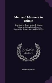 Cover image for Men and Manners in Britain: Or, a Bone to Gnaw for the Trollopes, Fidlers, &C. Being Notes from a Journal, on Sea and on Land, in 1833-4