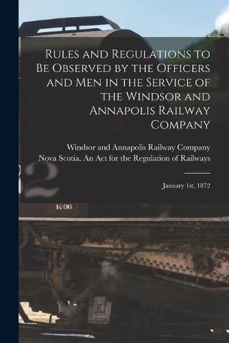 Cover image for Rules and Regulations to Be Observed by the Officers and Men in the Service of the Windsor and Annapolis Railway Company [microform]: January 1st, 1872