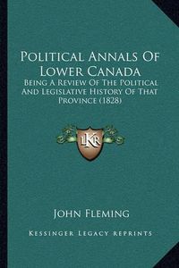 Cover image for Political Annals of Lower Canada: Being a Review of the Political and Legislative History of That Province (1828)