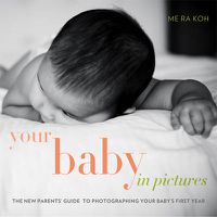 Cover image for Your Baby in Pictures: The New Parents' Guide to Photographing Your Baby's First Year