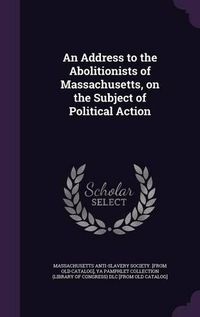 Cover image for An Address to the Abolitionists of Massachusetts, on the Subject of Political Action