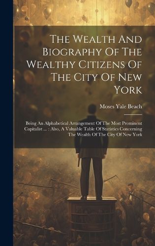 Cover image for The Wealth And Biography Of The Wealthy Citizens Of The City Of New York