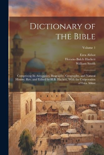 Dictionary of the Bible; Comprising Its Antiquities, Biography, Geography, and Natural History. Rev. and Edited by H.B. Hackett, With the Cooeperation of Ezra Abbot; Volume 1