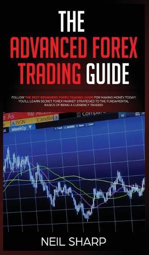 The Advanced Forex Trading Guide: Follow The Best Beginners Forex Trading Guide For Making Money Today! You'll Learn Secret Forex Market Strategies to The Fundamental Basics of Being a Currency Trader!