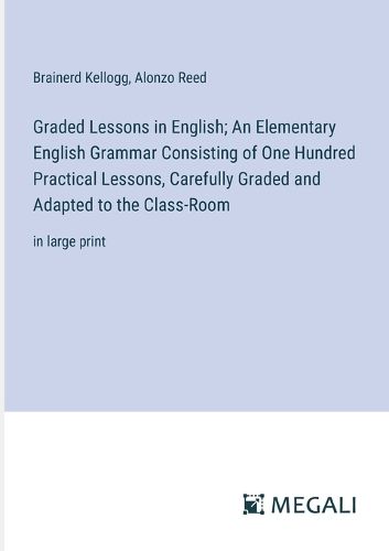 Graded Lessons in English; An Elementary English Grammar Consisting of One Hundred Practical Lessons, Carefully Graded and Adapted to the Class-Room