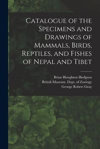 Cover image for Catalogue of the Specimens and Drawings of Mammals, Birds, Reptiles, and Fishes of Nepal and Tibet