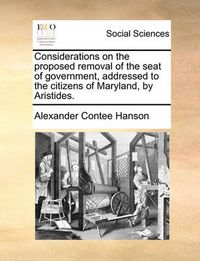 Cover image for Considerations on the Proposed Removal of the Seat of Government, Addressed to the Citizens of Maryland, by Aristides.