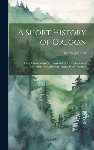 Cover image for A Short History of Oregon; Early Discoveries--The Lewis and Clark Exploration--settlement--government--Indian Wars--progress